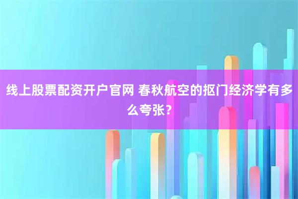 线上股票配资开户官网 春秋航空的抠门经济学有多么夸张？