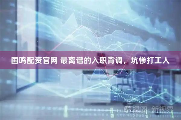 国鸣配资官网 最离谱的入职背调，坑惨打工人