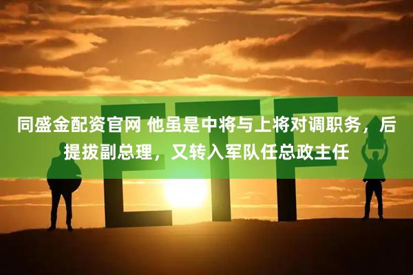 同盛金配资官网 他虽是中将与上将对调职务，后提拔副总理，又转入军队任总政主任