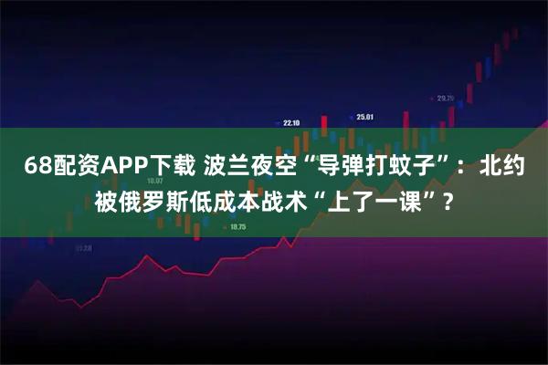 68配资APP下载 波兰夜空“导弹打蚊子”：北约被俄罗斯低成本战术“上了一课”？
