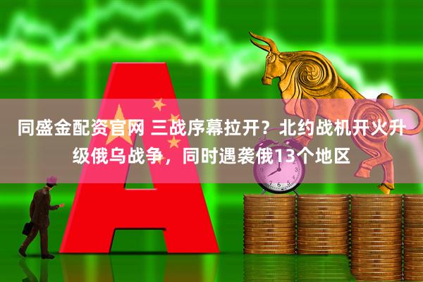 同盛金配资官网 三战序幕拉开？北约战机开火升级俄乌战争，同时遇袭俄13个地区