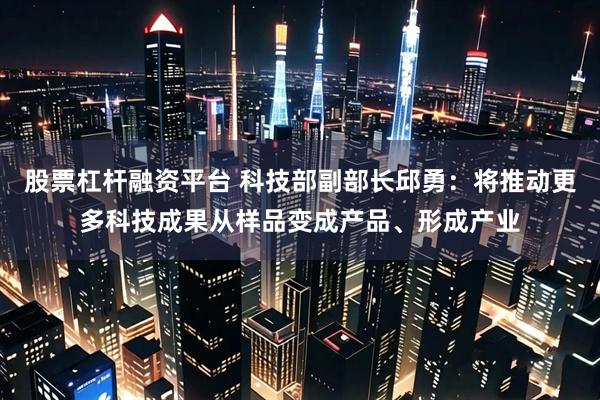 股票杠杆融资平台 科技部副部长邱勇：将推动更多科技成果从样品变成产品、形成产业