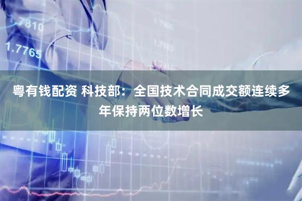 粤有钱配资 科技部：全国技术合同成交额连续多年保持两位数增长