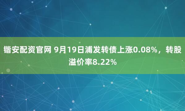 锴安配资官网 9月19日浦发转债上涨0.08%，转股溢价率8.22%