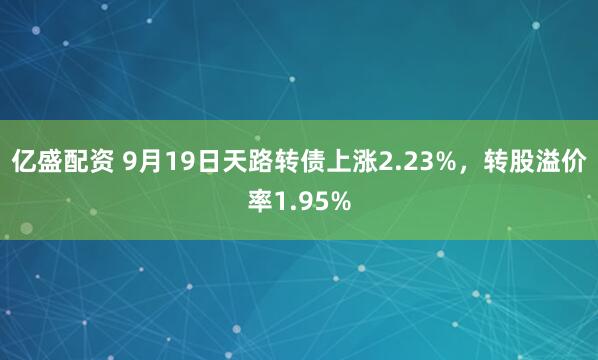 亿盛配资 9月19日天路转债上涨2.23%，转股溢价率1.95%