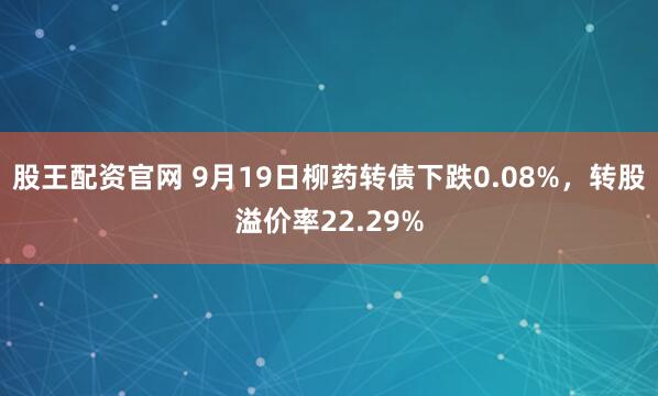 股王配资官网 9月19日柳药转债下跌0.08%，转股溢价率22.29%