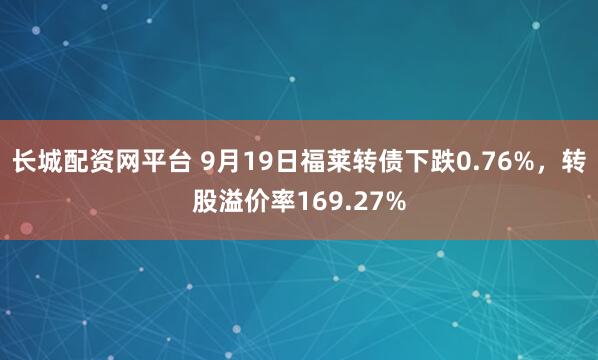 长城配资网平台 9月19日福莱转债下跌0.76%，转股溢价率169.27%