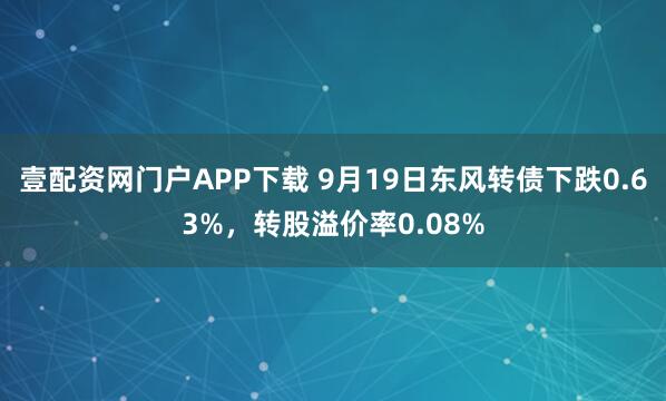 壹配资网门户APP下载 9月19日东风转债下跌0.63%，转股溢价率0.08%