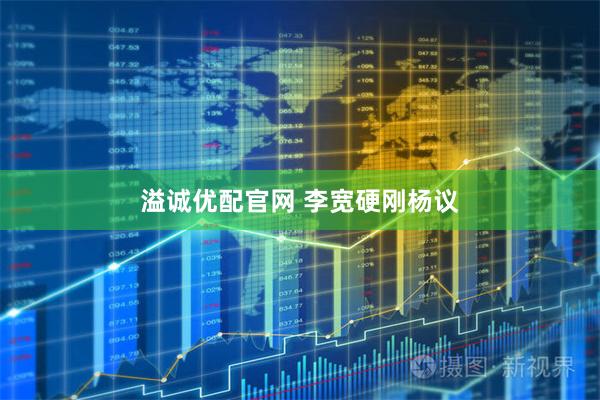 溢诚优配官网 李宽硬刚杨议