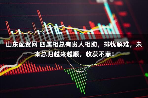 山东配资网 四属相总有贵人相助，排忧解难，未来总归越来越顺，收获不菲！