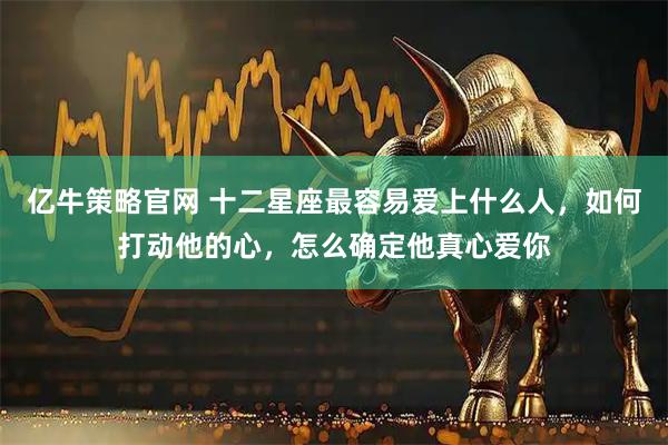 亿牛策略官网 十二星座最容易爱上什么人，如何打动他的心，怎么确定他真心爱你