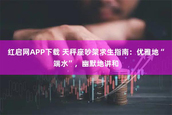 红启网APP下载 天秤座吵架求生指南：优雅地“端水”，幽默地讲和