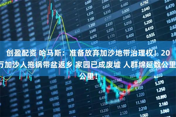 创盈配资 哈马斯：准备放弃加沙地带治理权！20万加沙人拖锅带盆返乡 家园已成废墟 人群绵延数公里！