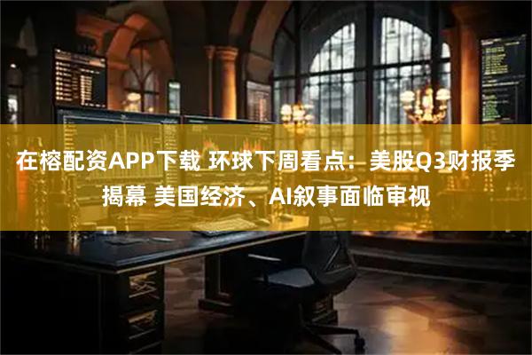 在榕配资APP下载 环球下周看点：美股Q3财报季揭幕 美国经济、AI叙事面临审视