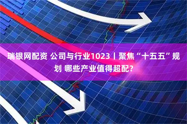 瑞银网配资 公司与行业1023丨聚焦“十五五”规划 哪些产业值得超配？