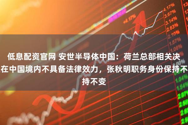低息配资官网 安世半导体中国：荷兰总部相关决定在中国境内不具备法律效力，张秋明职务身份保持不变