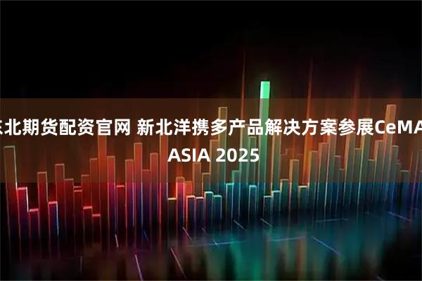东北期货配资官网 新北洋携多产品解决方案参展CeMAT ASIA 2025