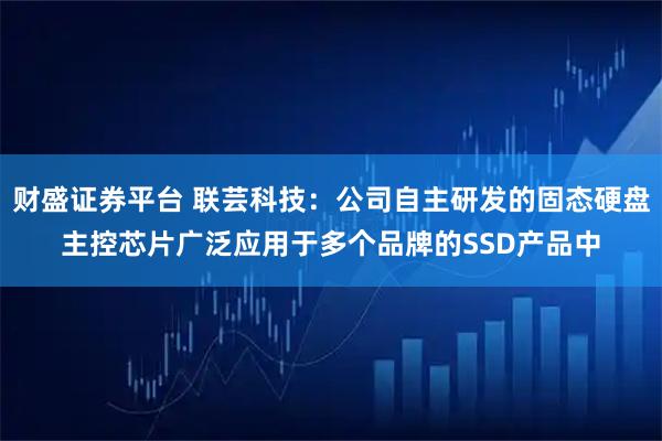 财盛证券平台 联芸科技:公司自主研发的固态硬盘主控芯片广泛应用于多个品牌的SSD产品中
