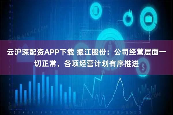 云沪深配资APP下载 振江股份：公司经营层面一切正常，各项经营计划有序推进