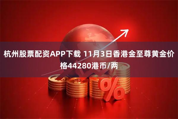 杭州股票配资APP下载 11月3日香港金至尊黄金价格44280港币/两