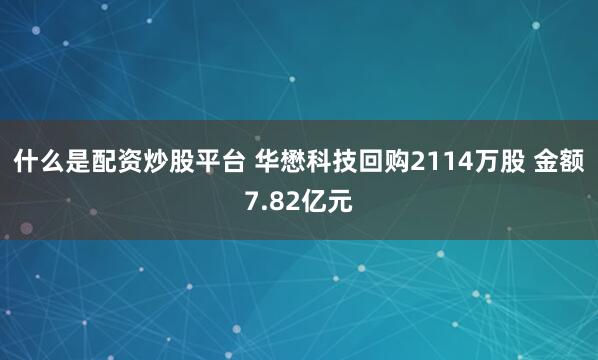 什么是配资炒股平台 华懋科技回购2114万股 金额7.82亿元