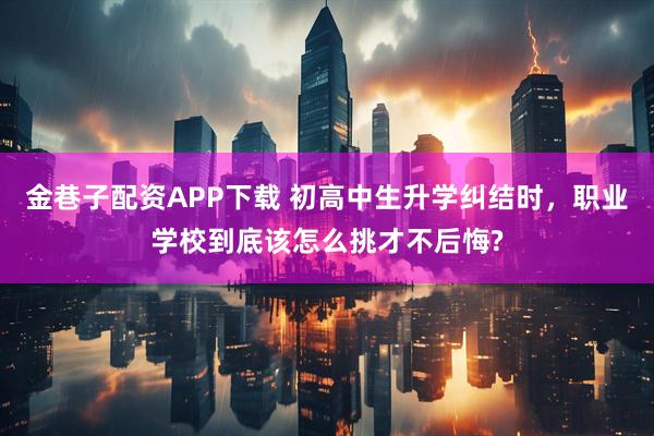 金巷子配资APP下载 初高中生升学纠结时,职业学校到底该怎么挑才不后悔?