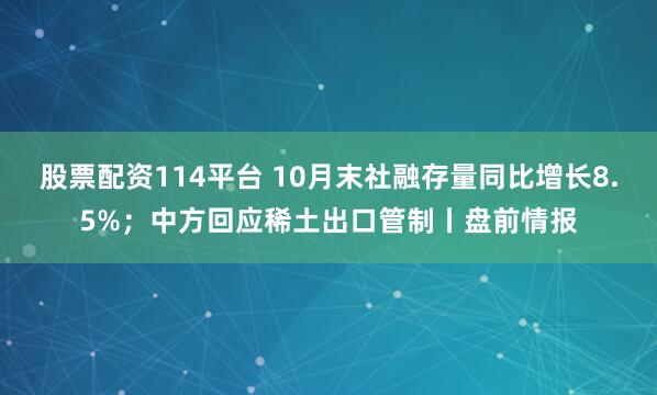 股票配资114平台 10月末社融存量同比增长8.5%;中方回应稀土出口管制丨盘前情报
