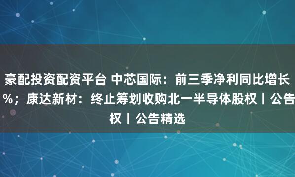 豪配投资配资平台 中芯国际：前三季净利同比增长41.1%；康达新材：终止筹划收购北一半导体股权丨公告精选