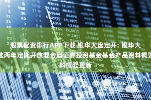 股票配资排行APP下载 银华大盘定开: 银华大盘精选两年定期开放混合型证券投资基金基金产品资料概要更新