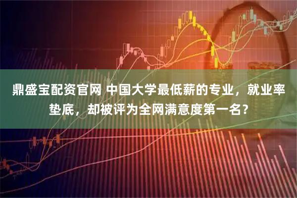 鼎盛宝配资官网 中国大学最低薪的专业，就业率垫底，却被评为全网满意度第一名？