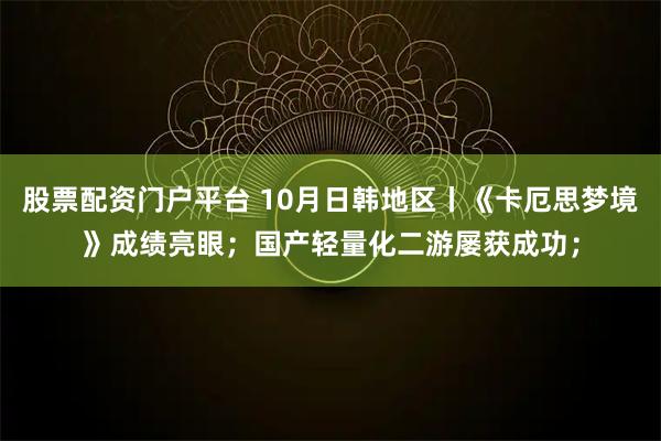 股票配资门户平台 10月日韩地区丨《卡厄思梦境》成绩亮眼；国产轻量化二游屡获成功；