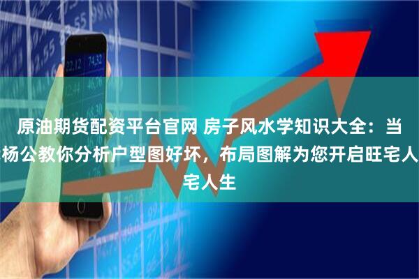 原油期货配资平台官网 房子风水学知识大全：当代杨公教你分析户型图好坏，布局图解为您开启旺宅人生