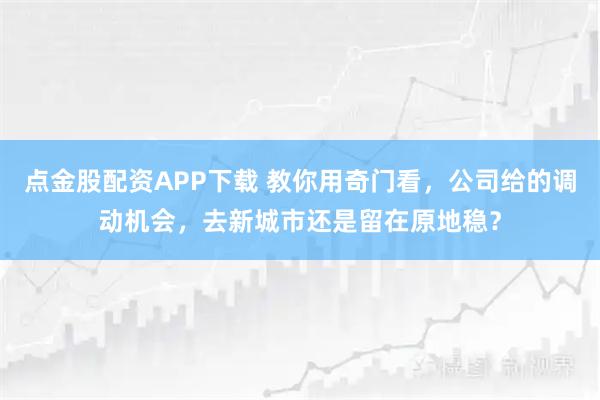 点金股配资APP下载 教你用奇门看，公司给的调动机会，去新城市还是留在原地稳？
