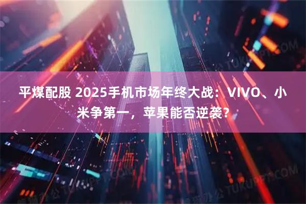 平煤配股 2025手机市场年终大战:VIVO、小米争第一,苹果能否逆袭?