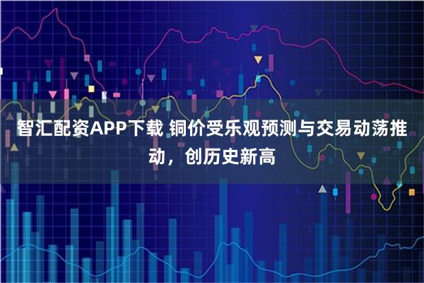 智汇配资APP下载 铜价受乐观预测与交易动荡推动，创历史新高