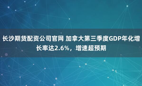 长沙期货配资公司官网 加拿大第三季度GDP年化增长率达2.6%,增速超预期
