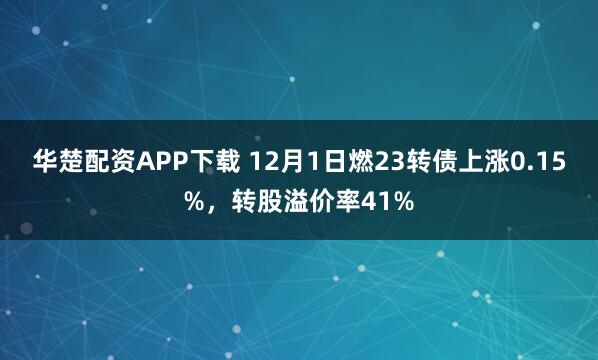 华楚配资APP下载 12月1日燃23转债上涨0.15%，转股溢价率41%