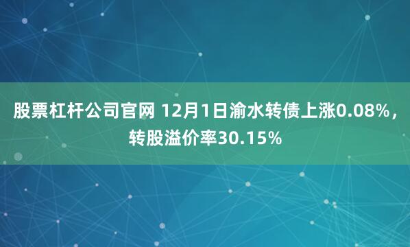 股票杠杆公司官网 12月1日渝水转债上涨0.08%，转股溢价率30.15%