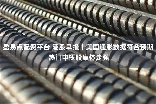 盈易点配资平台 港股早报｜美国通胀数据符合预期 热门中概股集体走强