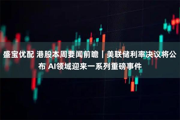 盛宝优配 港股本周要闻前瞻｜美联储利率决议将公布 AI领域迎来一系列重磅事件