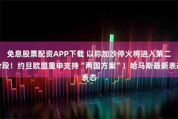 免息股票配资APP下载 以称加沙停火将进入第二阶段！约旦欧盟重申支持“两国方案”！哈马斯最新表态