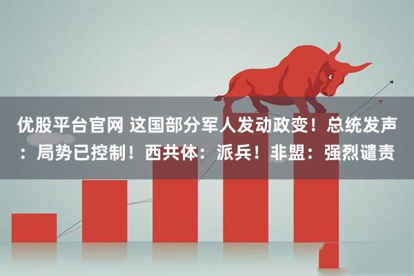 优股平台官网 这国部分军人发动政变！总统发声：局势已控制！西共体：派兵！非盟：强烈谴责