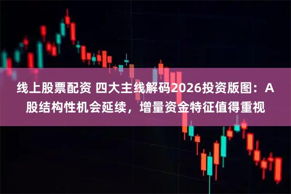 线上股票配资 四大主线解码2026投资版图：A股结构性机会延续，增量资金特征值得重视