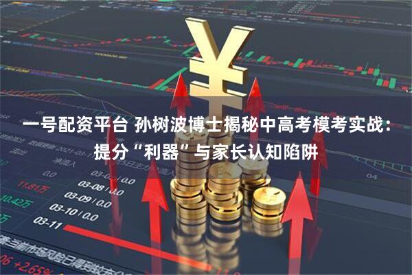 一号配资平台 孙树波博士揭秘中高考模考实战：提分“利器”与家长认知陷阱