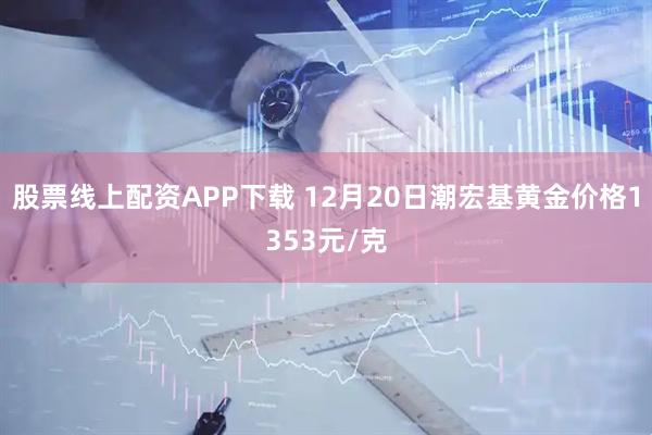 股票线上配资APP下载 12月20日潮宏基黄金价格1353元/克