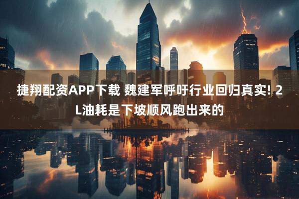 捷翔配资APP下载 魏建军呼吁行业回归真实! 2L油耗是下坡顺风跑出来的