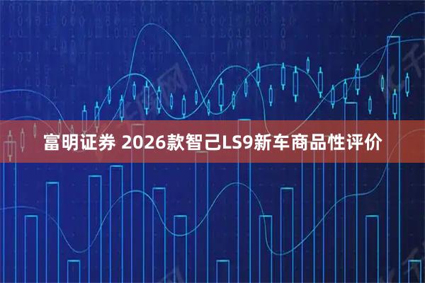 富明证券 2026款智己LS9新车商品性评价