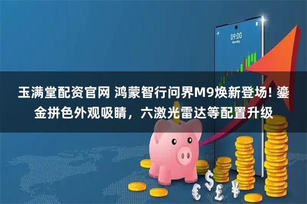 玉满堂配资官网 鸿蒙智行问界M9焕新登场! 鎏金拼色外观吸睛，六激光雷达等配置升级