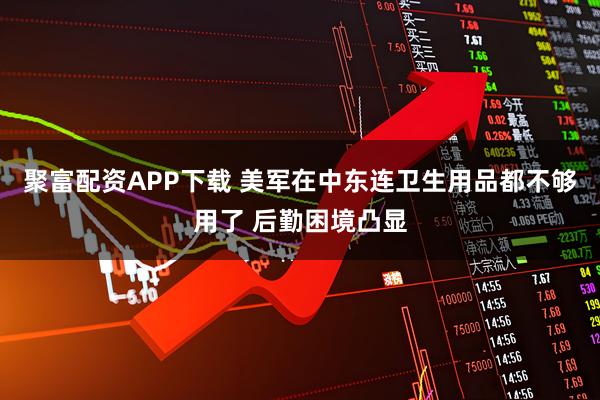 聚富配资APP下载 美军在中东连卫生用品都不够用了 后勤困境凸显