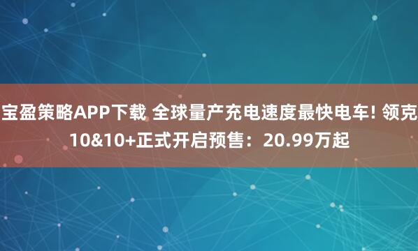 宝盈策略APP下载 全球量产充电速度最快电车! 领克10&10+正式开启预售：20.99万起